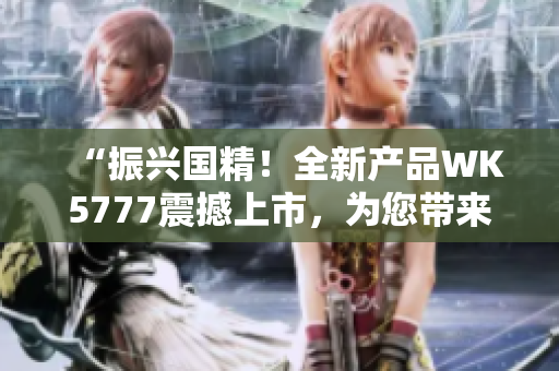 “振興國精！全新產(chǎn)品WK5777震撼上市，為您帶來全新體驗！”