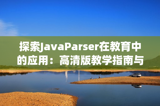 探索JavaParser在教育中的應(yīng)用：高清版教學(xué)指南與實踐分析