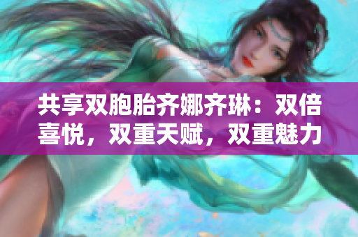 共享雙胞胎齊娜齊琳：雙倍喜悅，雙重天賦，雙重魅力！