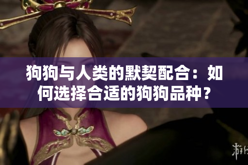 狗狗與人類的默契配合：如何選擇合適的狗狗品種？