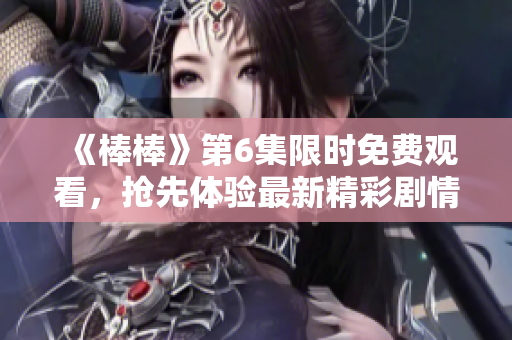 《棒棒》第6集限時(shí)免費(fèi)觀看，搶先體驗(yàn)最新精彩劇情