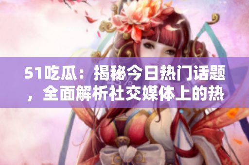 51吃瓜：揭秘今日熱門話題，全面解析社交媒體上的熱點事件