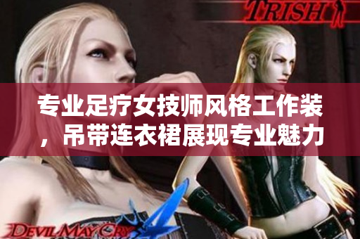 專業(yè)足療女技師風(fēng)格工作裝，吊帶連衣裙展現(xiàn)專業(yè)魅力