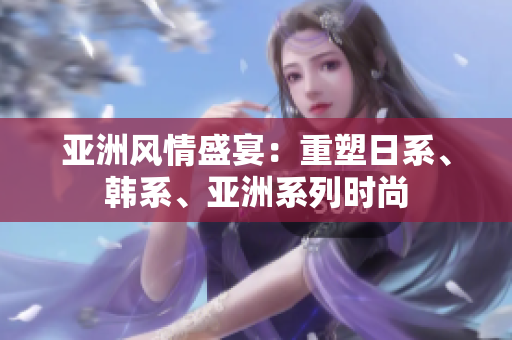 亞洲風(fēng)情盛宴：重塑日系、韓系、亞洲系列時(shí)尚