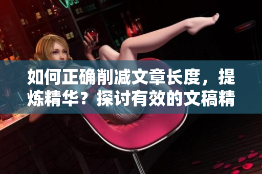 如何正確削減文章長(zhǎng)度，提煉精華？探討有效的文稿精簡(jiǎn)技巧