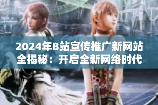 2024年B站宣傳推廣新網(wǎng)站全揭秘：開啟全新網(wǎng)絡(luò)時(shí)代的絕佳窗口