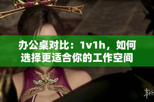 辦公桌對比:1v1h,如何選擇更適合你的工作空間 辦公桌對比:1v1h,如何選擇更適合你的工作空間