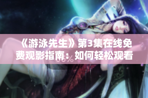 《游泳先生》第3集在線免費(fèi)觀影指南：如何輕松觀看最新劇情
