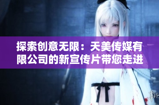 探索創(chuàng)意無(wú)限：天美傳媒有限公司的新宣傳片帶您走進(jìn)創(chuàng)意世界