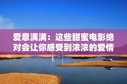愛意滿滿：這些甜蜜電影絕對(duì)會(huì)讓你感受到濃濃的愛情氛圍