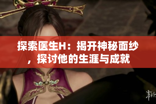 探索醫(yī)生H：揭開神秘面紗，探討他的生涯與成就