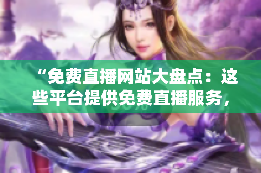 “免費(fèi)直播網(wǎng)站大盤點(diǎn)：這些平臺(tái)提供免費(fèi)直播服務(wù)，你知道嗎？”