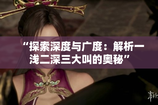 “探索深度與廣度:解析一淺二深三大叫的奧秘” “探索深度與廣度:解析一淺二深三大叫的奧秘”