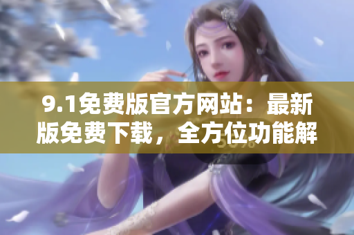 9.1免費版官方網站:最新版免費下載,全方位功能解析 9.1免費版官方網站:最新版免費下載,全方位功能解析
