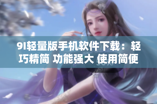 9I輕量版手機(jī)軟件下載：輕巧精簡(jiǎn) 功能強(qiáng)大 使用簡(jiǎn)便
