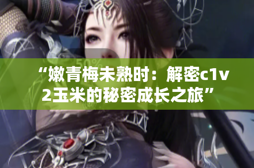 “嫩青梅未熟時(shí)：解密c1v2玉米的秘密成長之旅”