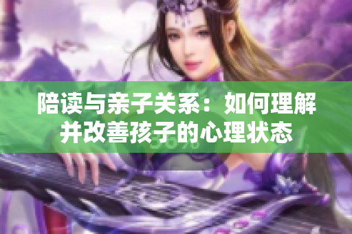 陪讀與親子關(guān)系：如何理解并改善孩子的心理狀態(tài)