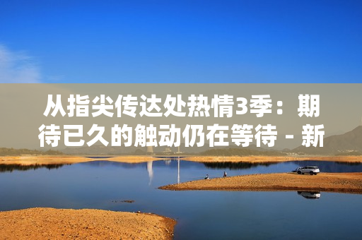從指尖傳達(dá)處熱情3季:期待已久的觸動仍在等待 - 新情報揭示了播出日期? 從指尖傳達(dá)處熱情3季:期待已久的觸動仍在等待 - 新情報揭示了播出日期?