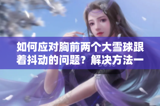 如何應(yīng)對胸前兩個大雪球跟著抖動的問題？解決方法一覽