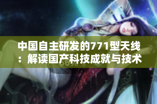 中國自主研發(fā)的771型天線：解讀國產(chǎn)科技成就與技術創(chuàng)新