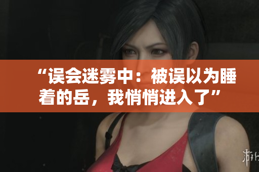 “誤會迷霧中：被誤以為睡著的岳，我悄悄進(jìn)入了”