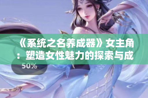 《系統(tǒng)之名養(yǎng)成器》女主角：塑造女性魅力的探索與成長