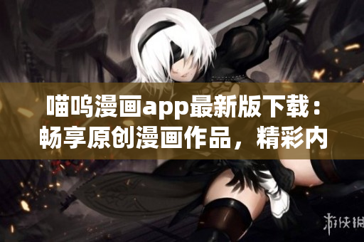 喵嗚漫畫app最新版下載：暢享原創(chuàng)漫畫作品，精彩內容盡在掌握