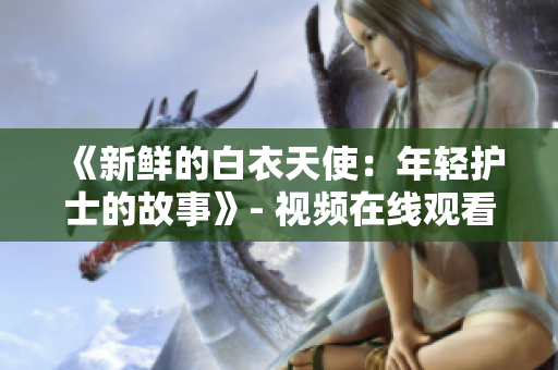 《新鮮的白衣天使：年輕護(hù)士的故事》- 視頻在線觀看