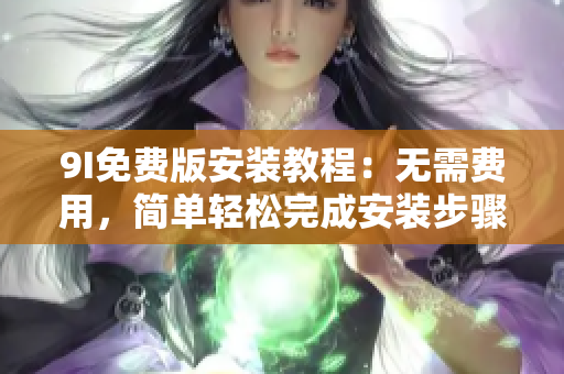 9I免費(fèi)版安裝教程：無需費(fèi)用，簡單輕松完成安裝步驟