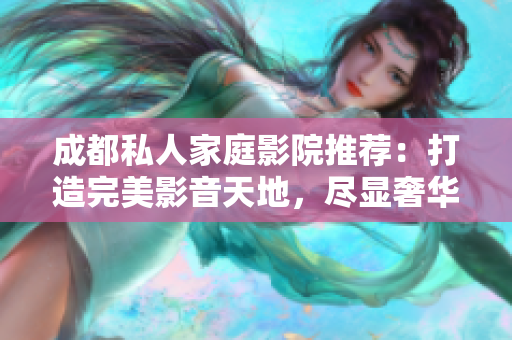 成都私人家庭影院推薦：打造完美影音天地，盡顯奢華享受