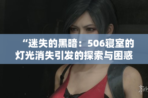 “迷失的黑暗：506寢室的燈光消失引發(fā)的探索與困惑”