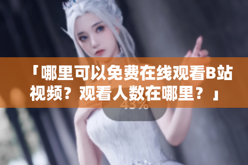「哪里可以免費(fèi)在線觀看B站視頻？觀看人數(shù)在哪里？」