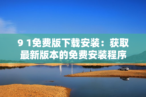9 1免費版下載安裝：獲取最新版本的免費安裝程序