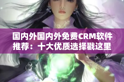 國內外國內外免費CRM軟件推薦：十大優(yōu)質選擇戳這里