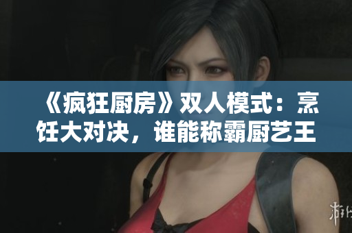 《瘋狂廚房》雙人模式：烹飪大對決，誰能稱霸廚藝王者？