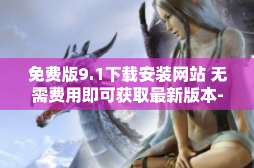免費版9.1下載安裝網(wǎng)站 無需費用即可獲取最新版本-完全免費!
