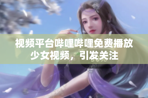 視頻平臺嗶哩嗶哩免費播放少女視頻，引發(fā)關注