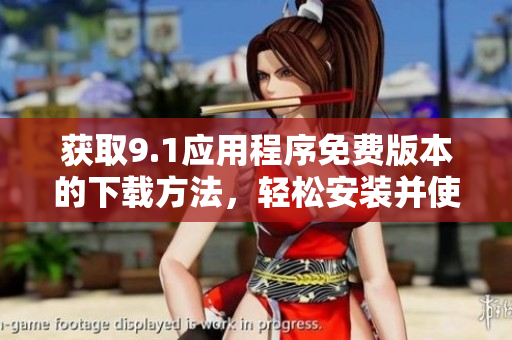 獲取9.1應(yīng)用程序免費(fèi)版本的下載方法，輕松安裝并使用，快速享受功能與服務(wù)