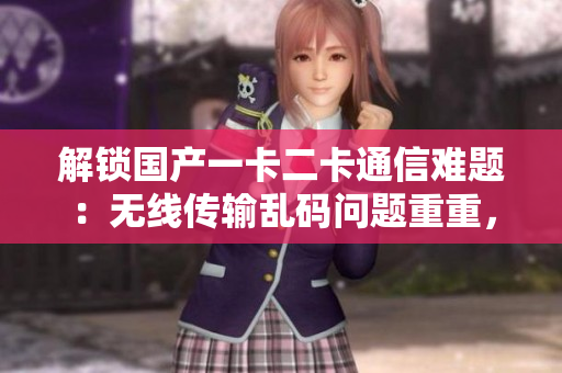 解鎖國產(chǎn)一卡二卡通信難題：無線傳輸亂碼問題重重，如何有效解決？