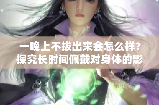 一晚上不拔出來會(huì)怎么樣？探究長時(shí)間佩戴對身體的影響