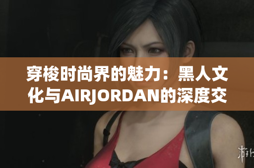 穿梭時(shí)尚界的魅力：黑人文化與AIRJORDAN的深度交融