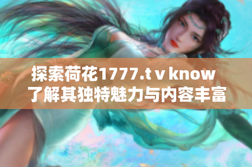 探索荷花1777.tⅴknow 了解其獨特魅力與內容豐富性