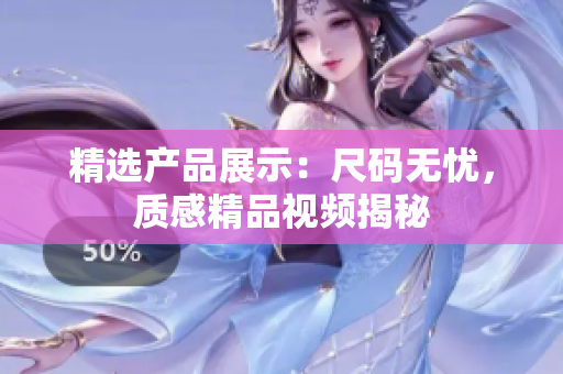 精選產(chǎn)品展示：尺碼無憂，質(zhì)感精品視頻揭秘