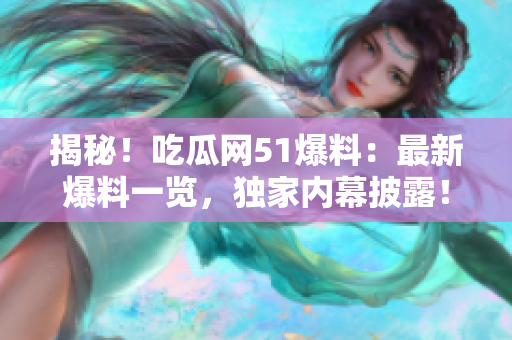 揭秘！吃瓜網(wǎng)51爆料：最新爆料一覽，獨家內(nèi)幕披露！