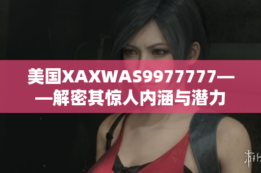 美國(guó)XAXWAS9977777——解密其驚人內(nèi)涵與潛力