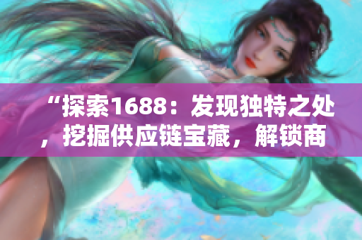 “探索1688：發(fā)現(xiàn)獨(dú)特之處，挖掘供應(yīng)鏈寶藏，解鎖商機(jī)無限！”