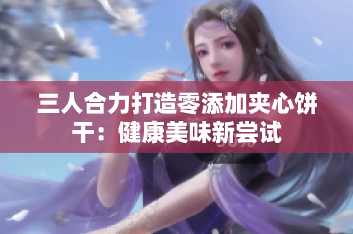 三人合力打造零添加夾心餅干：健康美味新嘗試