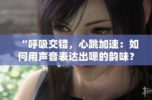 “呼吸交錯(cuò)，心跳加速：如何用聲音表達(dá)出嗯的韻味？”