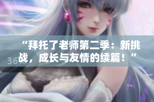 “拜托了老師第二季：新挑戰(zhàn)，成長與友情的續(xù)篇！”