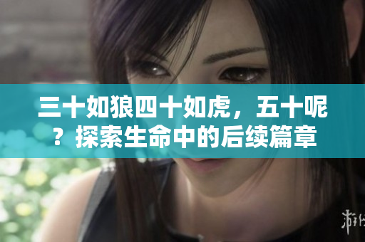 三十如狼四十如虎，五十呢？探索生命中的后續(xù)篇章